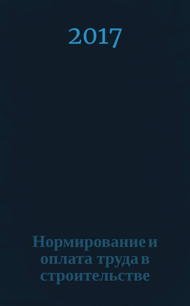Нормирование и оплата труда в строительстве : Ежемес. науч.-практ. журн. 2017, № 8 (170)