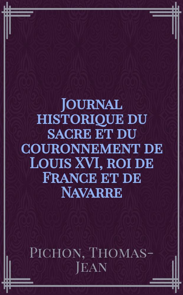 Journal historique du sacre et du couronnement de Louis XVI, roi de France et de Navarre // Sacre et couronnement de Louis XVI. roi de France et de Navarre a Rheims le 11. juin 1775.