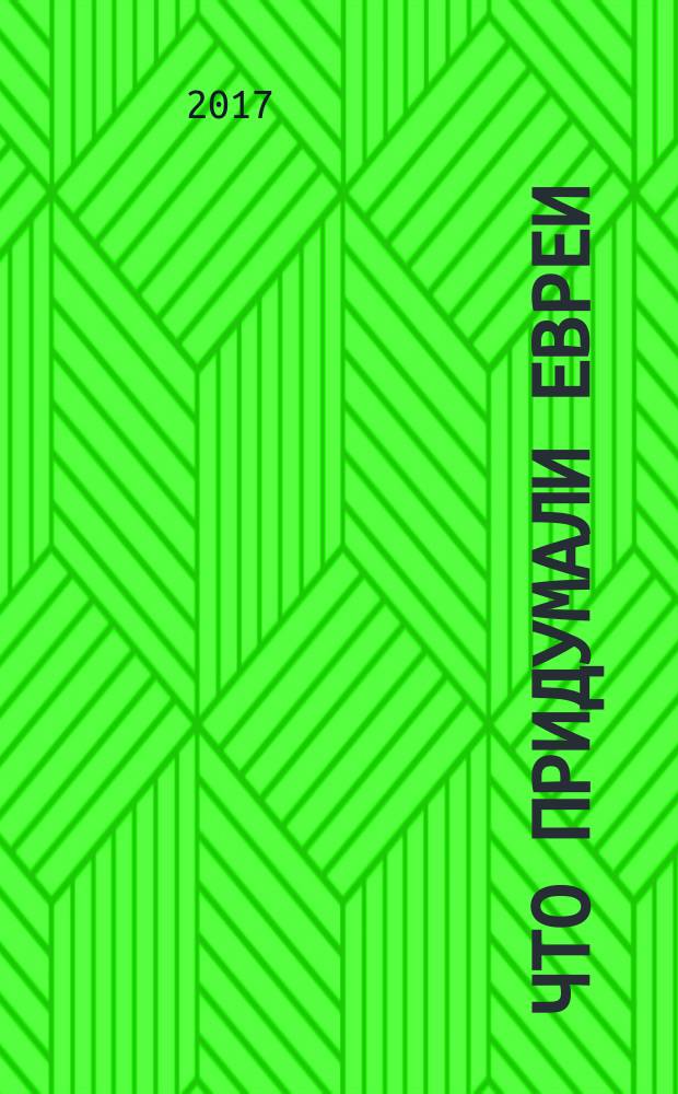 Что придумали евреи : великие изобретения и открытия : от швейной машинки до теории относительности