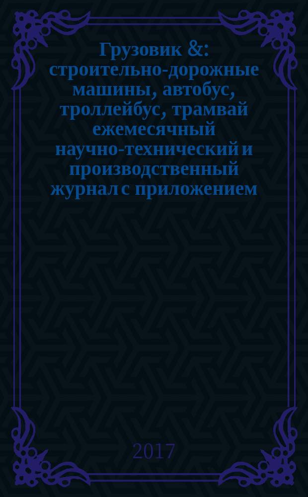 Грузовик & : строительно-дорожные машины, автобус, троллейбус, трамвай ежемесячный научно-технический и производственный журнал с приложением. 2017, № 10