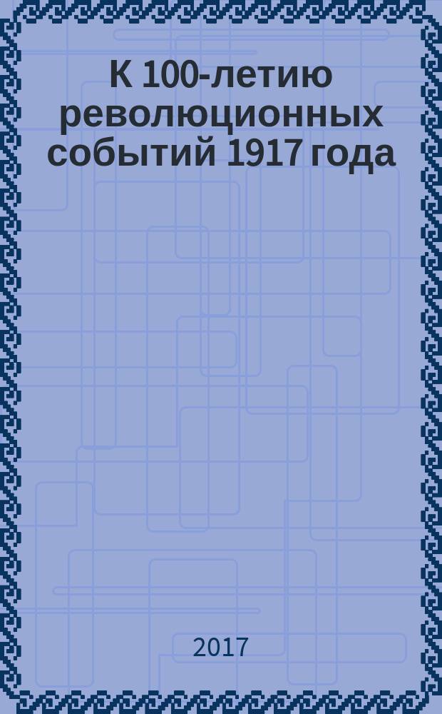 К 100-летию революционных событий 1917 года : материалы региональной научно-практической конференции "К 100-летию революционных событий 1917 года", Государственный гуманитарно-технологический университет, г. Орехово-Зуево, 24 февраля 2016 года