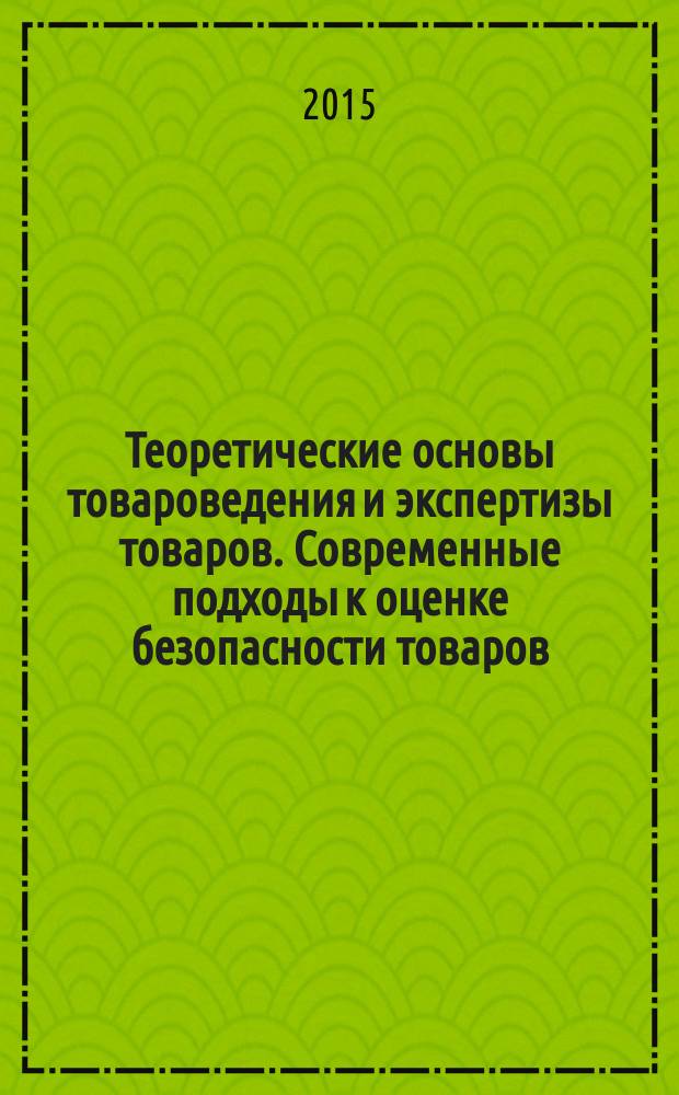 Теоретические основы товароведения и экспертизы товаров. Современные подходы к оценке безопасности товаров : учебное пособие : для студентов, аспирантов