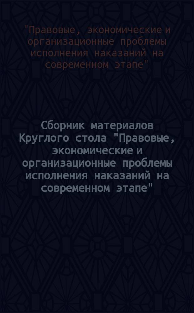Сборник материалов Круглого стола "Правовые, экономические и организационные проблемы исполнения наказаний на современном этапе"
