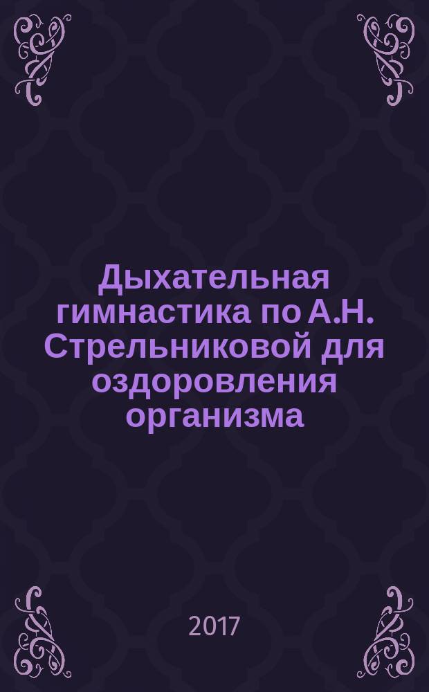 Дыхательная гимнастика по А.Н. Стрельниковой для оздоровления организма : лечение и профилактика многих заболеваний: сердечно-сосудистая система, органы дыхания, диабет. Укрепление иммунитета и нервной системы. Избавление от избыточного веса. Преодоление никотиновой зависимости. Не нужно специальных условий для занятий