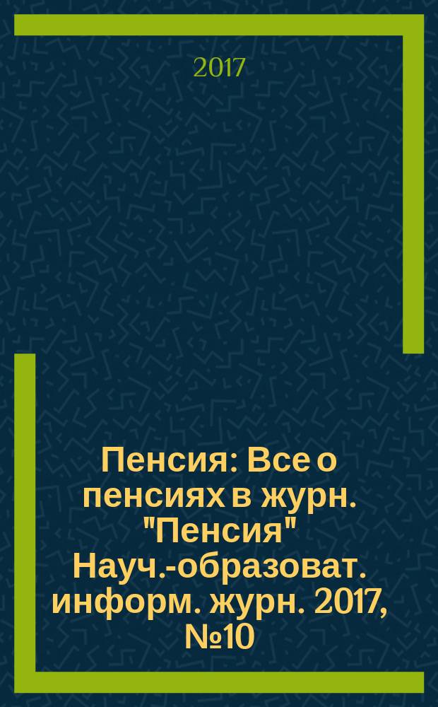 Пенсия : Все о пенсиях в журн. "Пенсия" Науч.-образоват. информ. журн. 2017, № 10 (253)