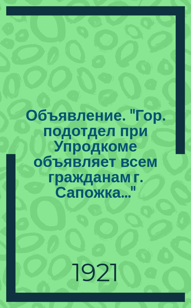 Объявление. "Гор. подотдел при Упродкоме объявляет всем гражданам г. Сапожка..." : листовка