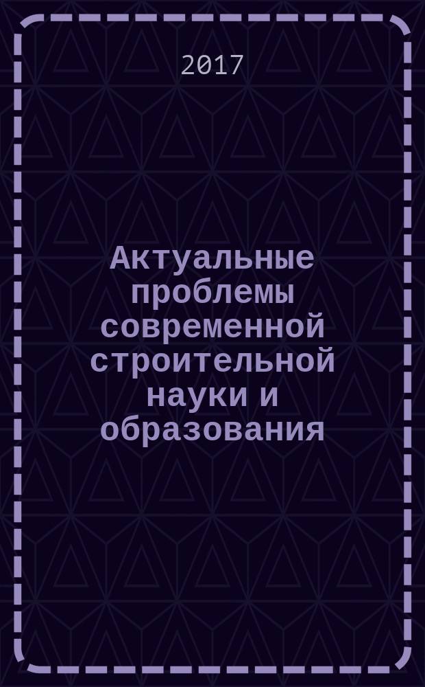 Актуальные проблемы современной строительной науки и образования : материалы Всероссийской научно-практической конференции, посвященной 60-летию строительного факультета ФГБОУ ВО "ГГНТУ им. акад. М. Д. Миллионщикова", 12-13 октября 2017 г., Россия, Чеченская Республика, г. Грозный