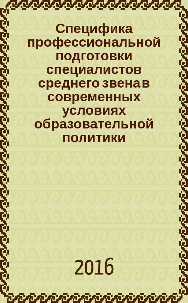 Специфика профессиональной подготовки специалистов среднего звена в современных условиях образовательной политики : сборник статей Всероссийской научно-практической конференции
