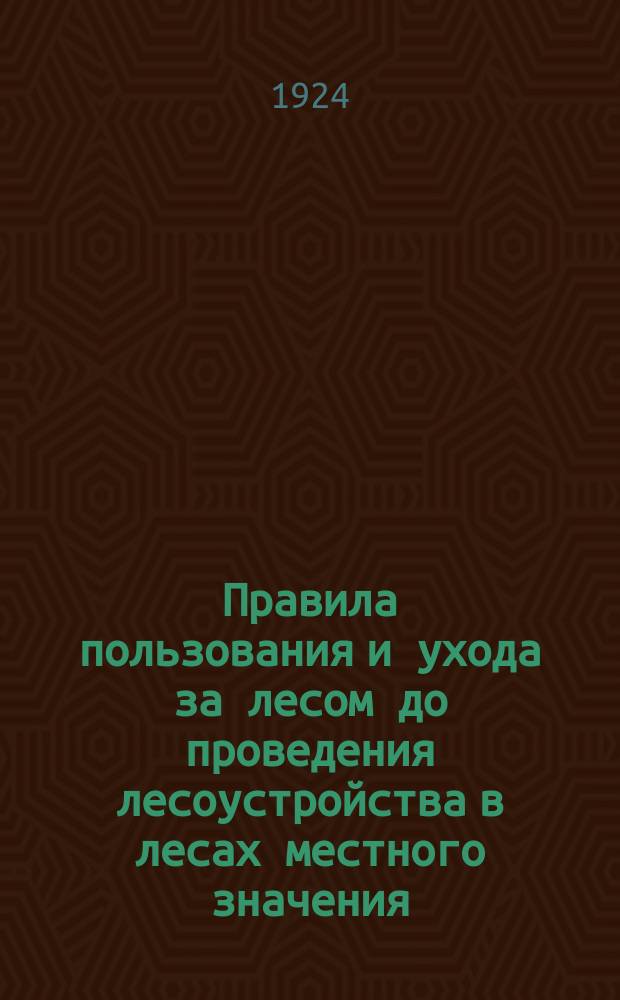 Правила пользования и ухода за лесом до проведения лесоустройства в лесах местного значения / Утв. 15 мая 1924 г. : листовка