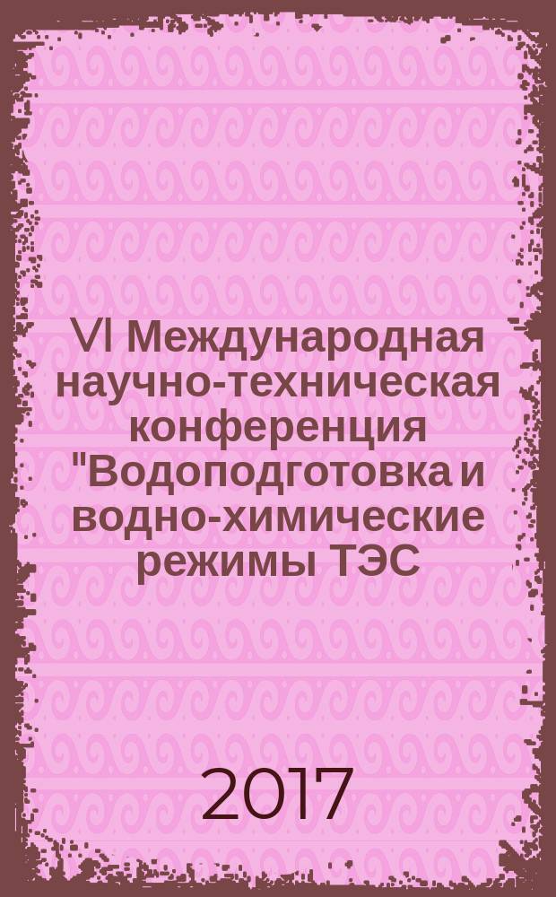 VI Международная научно-техническая конференция "Водоподготовка и водно-химические режимы ТЭС. Цели и задачи", 23-25 мая 2017 г. : сборник докладов