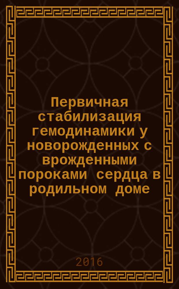 Первичная стабилизация гемодинамики у новорожденных с врожденными пороками сердца в родильном доме : пособие для врачей