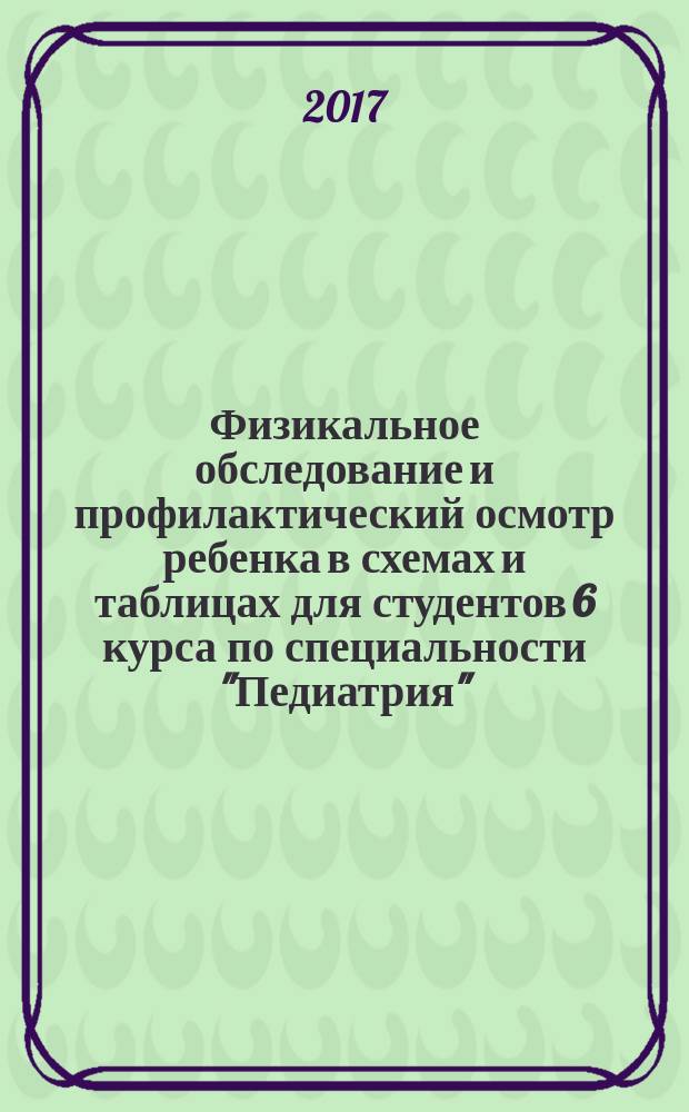 Физикальное обследование и профилактический осмотр ребенка в схемах и таблицах для студентов 6 курса по специальности "Педиатрия" : пособие для подготовки к аккредитации выпускников