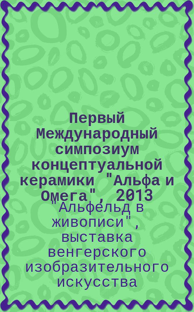 Первый Международный симпозиум концептуальной керамики "Альфа и Омега", 2013 = International symposium of conceptual ceramic "Alpha & Omega", 2013 = eng