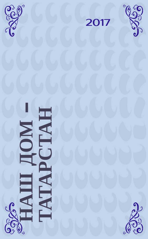 Наш дом - Татарстан : одна земля, одна история ... информационно-публицистический, историко-этнографический, литературно-художественный журнал. 2017, № 5 (49)