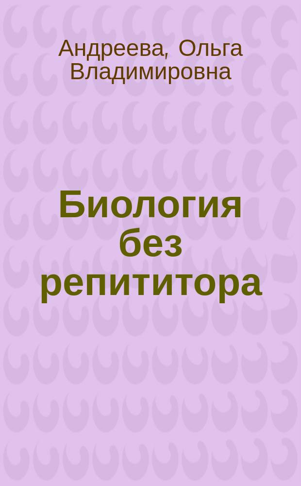 Биология без репититора : пособие для подготовки к сдаче ЕГЭ и вступительным экзаменам в вузы