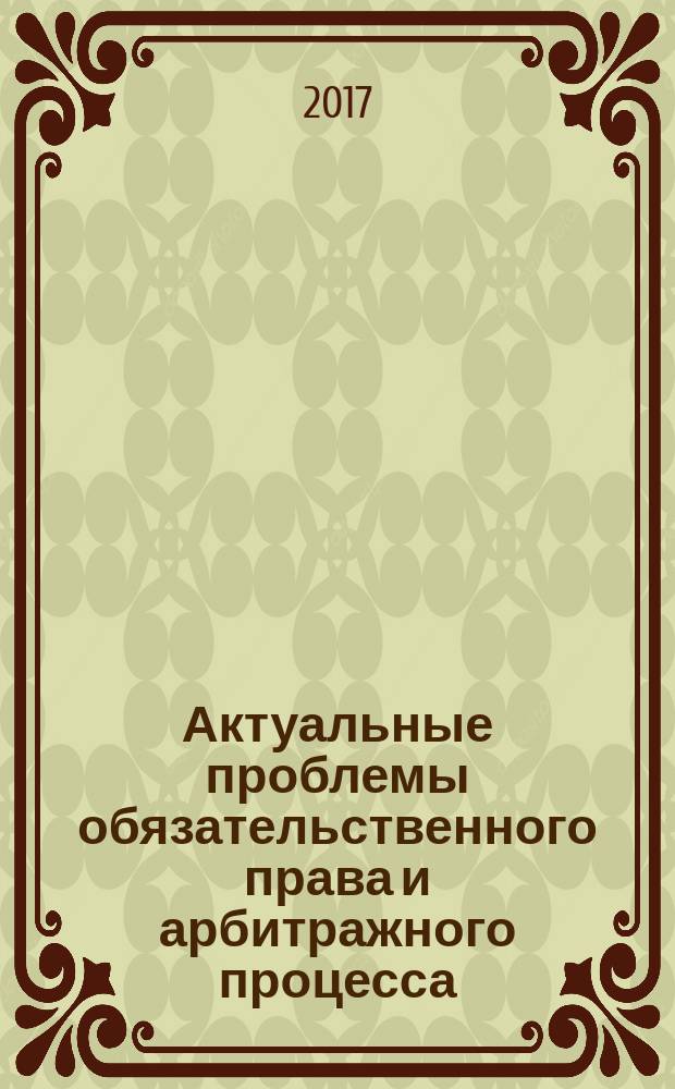 Актуальные проблемы обязательственного права и арбитражного процесса = Urgent issues of the law of obligations and arbitration : сборник научных статей (ежегодник) : по матералам научных конференций и сателлитных мероприятий Пермского конгресса ученых-юристов