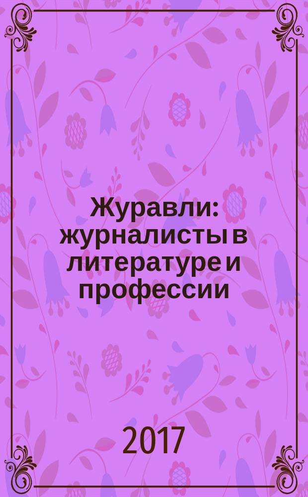 Журавли : журналисты в литературе и профессии : литературный, публицистический, культуроведческий, историографический альманах