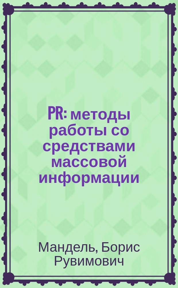 PR: методы работы со средствами массовой информации : учебное пособие : для студентов высших учебных заведений, занимающихся по специальности "Связи с общественностью", "Журналистика" (специалисты, бакалавры, магистры)