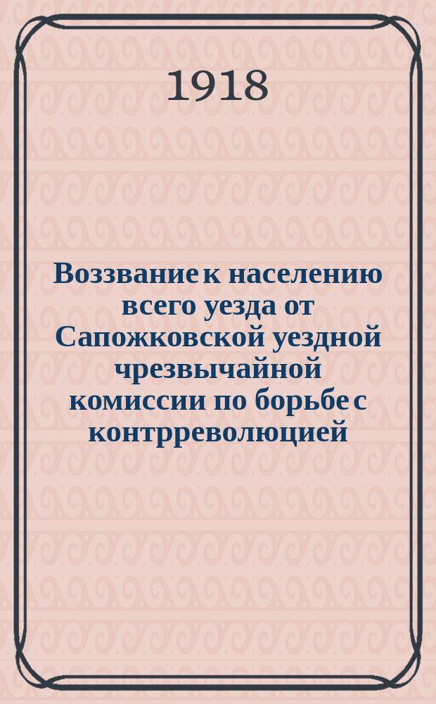 Воззвание к населению всего уезда от Сапожковской уездной чрезвычайной комиссии по борьбе с контрреволюцией, саботажем и спекуляцией, 18 сент. 1918 г. : листовка