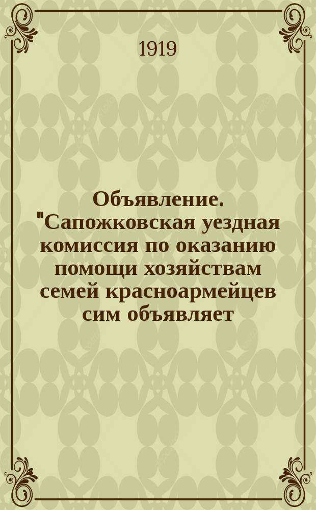 Объявление. "Сапожковская уездная комиссия по оказанию помощи хозяйствам семей красноармейцев сим объявляет..." : листовка
