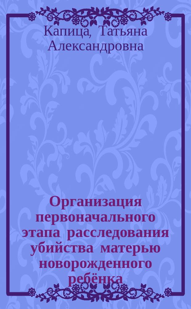 Организация первоначального этапа расследования убийства матерью новорожденного ребёнка : монография
