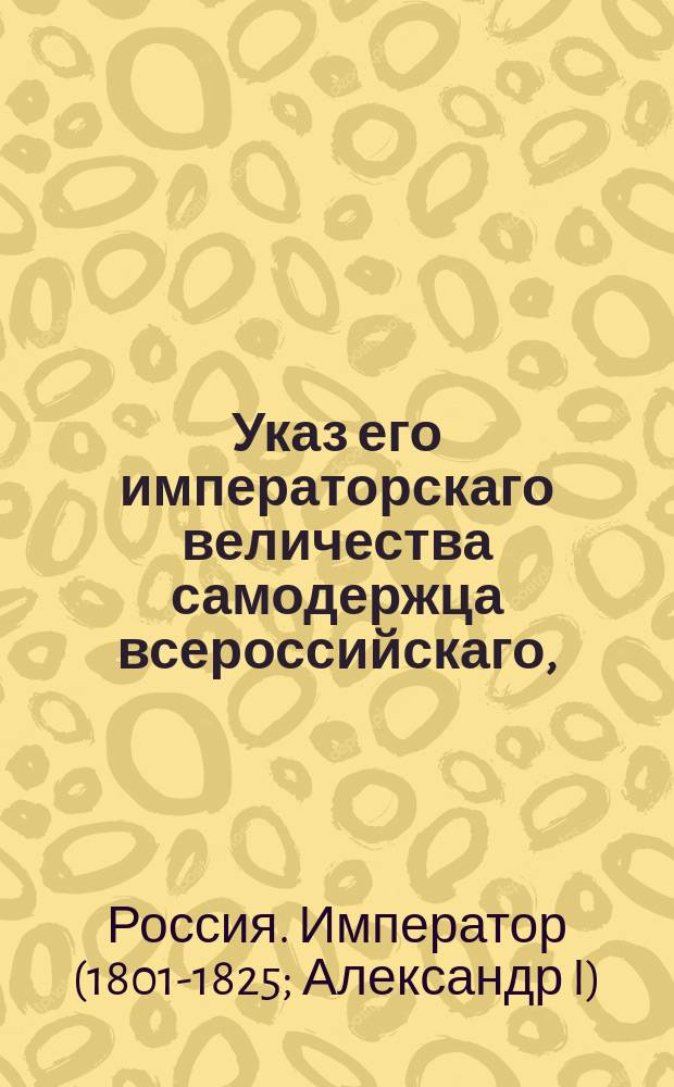 Указ его императорскаго величества самодержца всероссийскаго, : Об отчислении от Слободско-украинской губернии в Воронежскую трех уездов и о восстановлении в Слободско-Украинской губернии трех заштатных городов