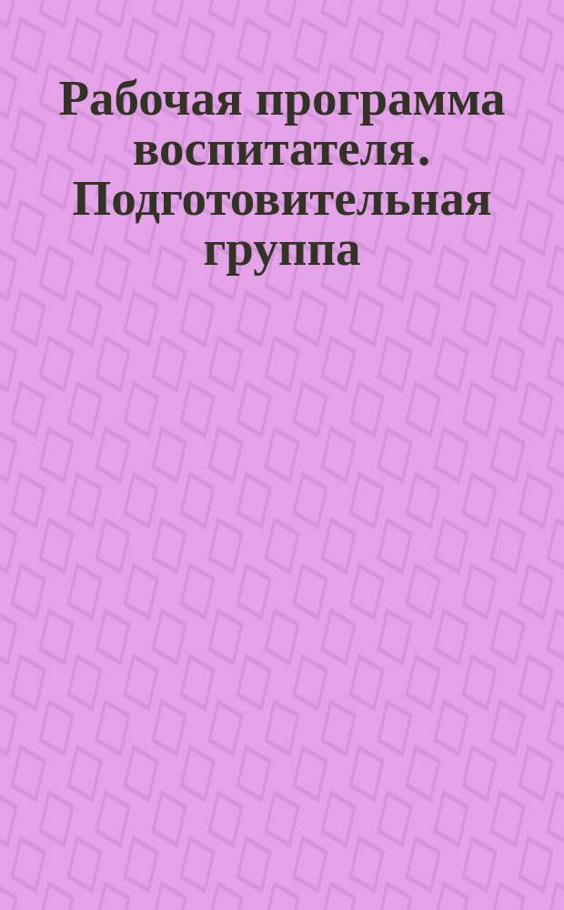 Рабочая программа воспитателя. Подготовительная группа (от 6 до 7 лет) : ежедневное планирование по программе "От рождения до школы" под редакцией Н. Е. Вераксы, Т. С. Комаровой, М. А. Васильевой