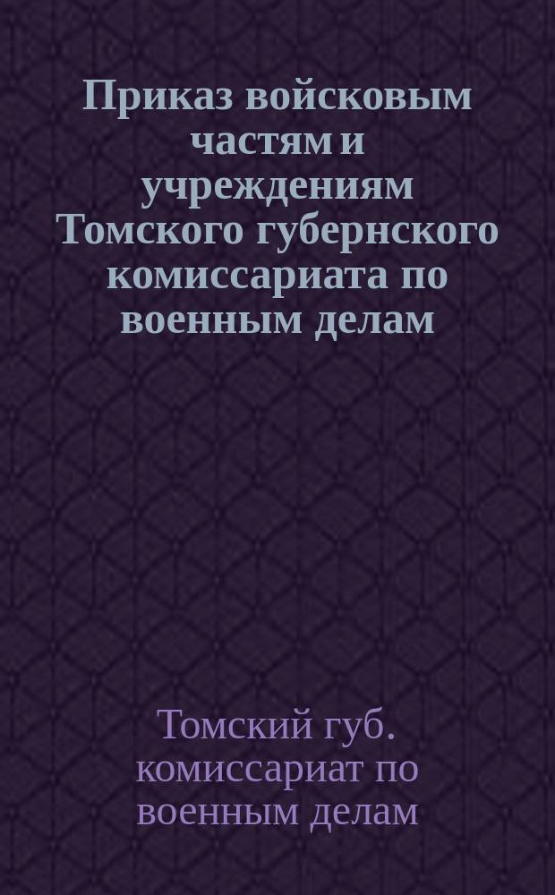 Приказ войсковым частям и учреждениям Томского губернского комиссариата по военным делам : 16 февр. 1920 г. № 47. г.Ново-Николаевск