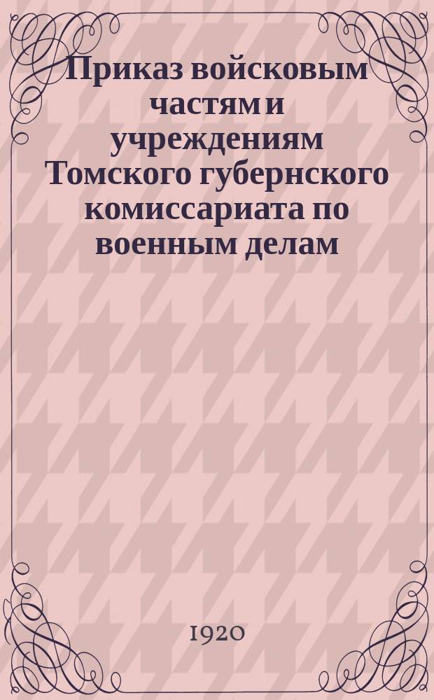 Приказ войсковым частям и учреждениям Томского губернского комиссариата по военным делам : 17 февр. 1920 г. № 51. г.Ново-Николаевск