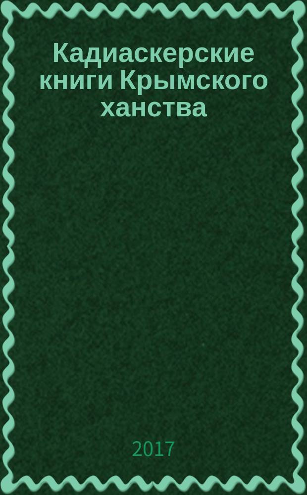 Кадиаскерские книги Крымского ханства = Qirim hanliğiniñ qadiasker defterleri : (araştirmalar, metinler, ve tercimeler) = Кадиаскерские книги Крымского ханства