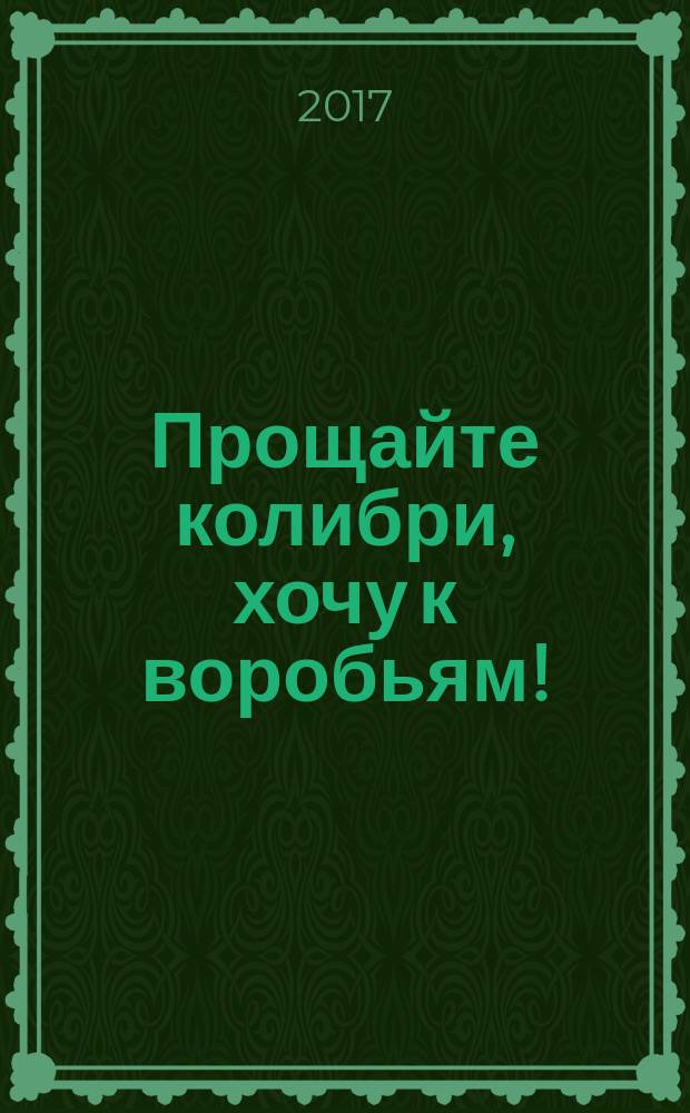 Прощайте колибри, хочу к воробьям! : роман
