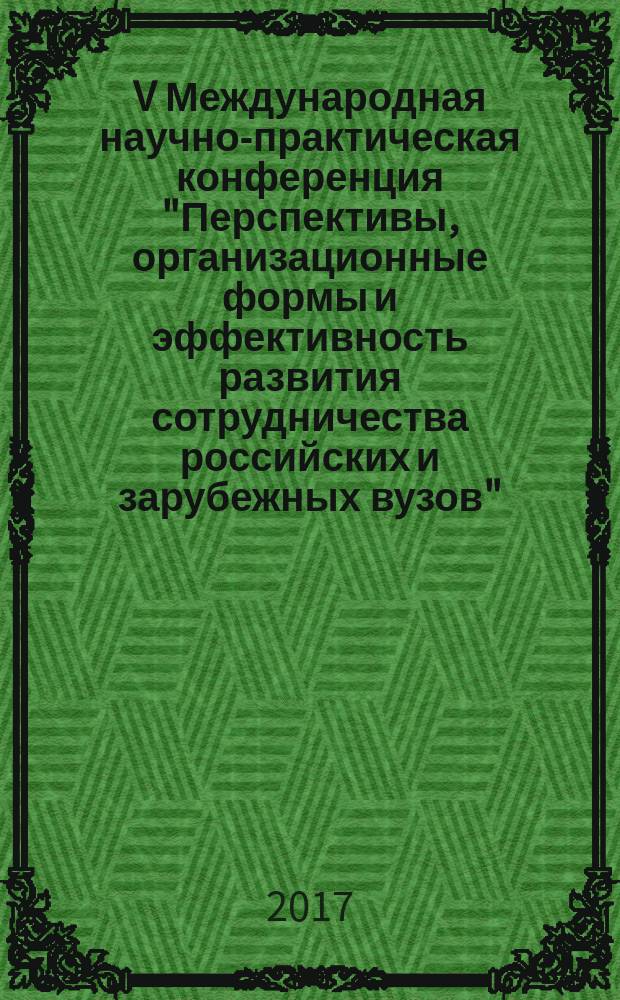 V Международная научно-практическая конференция "Перспективы, организационные формы и эффективность развития сотрудничества российских и зарубежных вузов" : сборник материалов Международной научно-практической конференции, 13-14 апреля, наукоград Королёв, Московская область