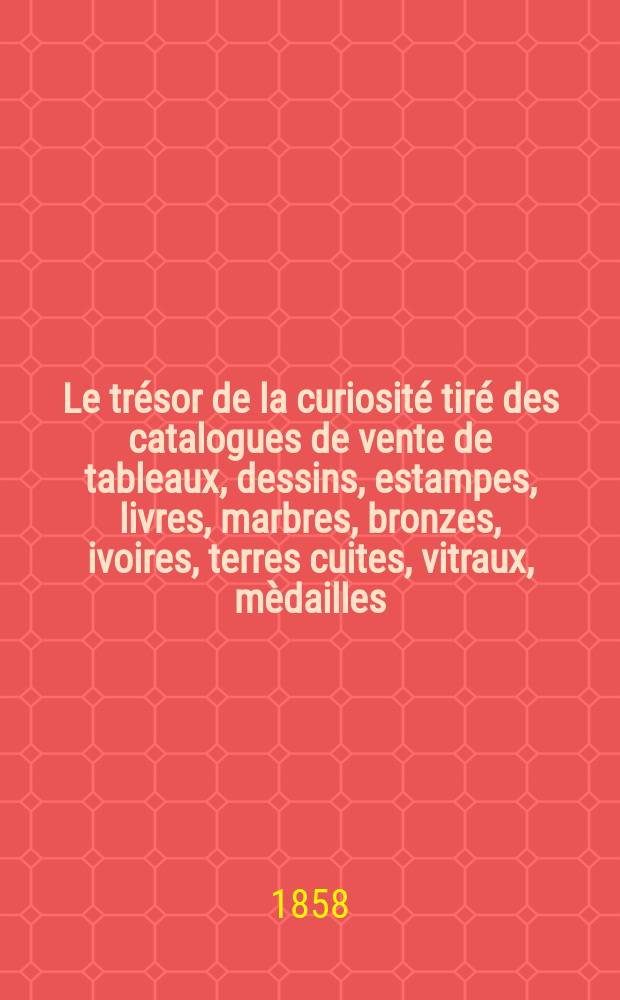 Le trésor de la curiosité tiré des catalogues de vente de tableaux, dessins, estampes, livres, marbres, bronzes, ivoires, terres cuites, vitraux, mèdailles, armes, precelaines, meubles, émaux, laques et autres objets d'art avec diverses notes & notices historiques & biographiques. T. 2