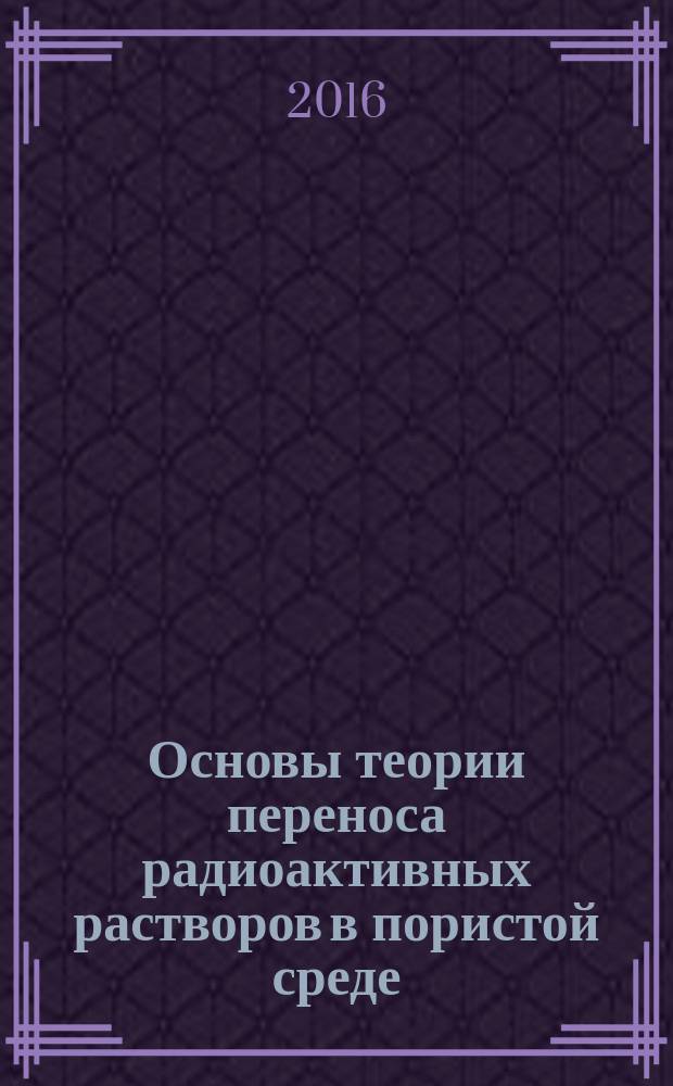 Основы теории переноса радиоактивных растворов в пористой среде : монография