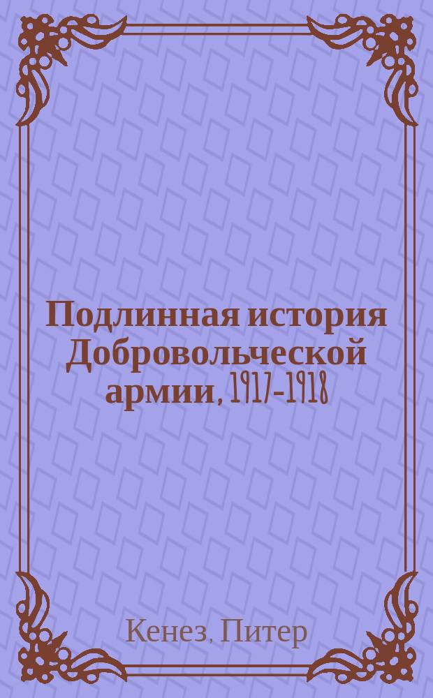 Подлинная история Добровольческой армии, 1917-1918 : историческое исследование : перевод с английского
