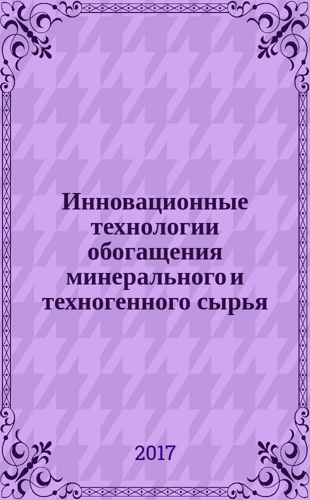 Инновационные технологии обогащения минерального и техногенного сырья : материалы научно-технической конференции, 17-19 октября 2017 г., г. Екатеринбург, проходившей в рамках форума