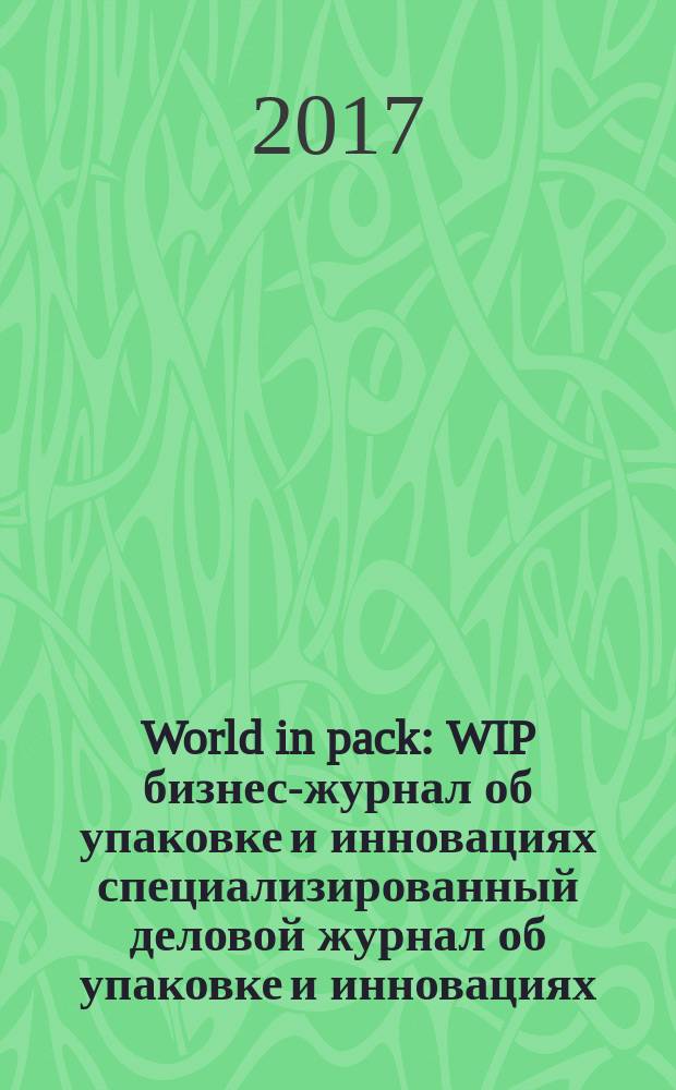 World in pack : WIP бизнес-журнал об упаковке и инновациях специализированный деловой журнал об упаковке и инновациях. 2017, № 4