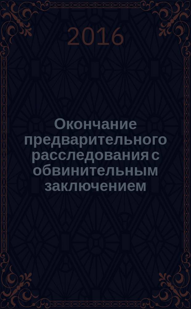 Окончание предварительного расследования с обвинительным заключением (актом, постановлением) и направление уголовного дела в суд : монография