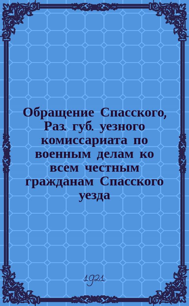Обращение Спасского, Раз. губ. уезного комиссариата по военным делам ко всем честным гражданам Спасского уезда, г. Спасск, Ряз. губ., 27 авг. 1921 г.: [О борьбе с дезертирством : листовка