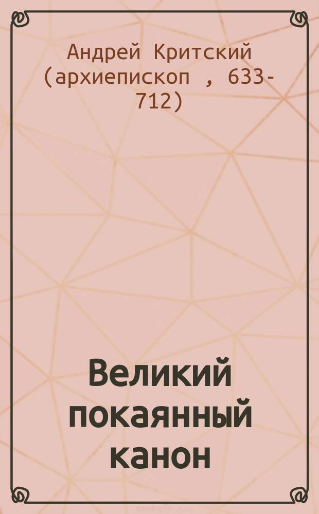 Великий покаянный канон : творение преподобного Андрея Критского, читаемый в понедельник, вторник, среду, четверг первой седмицы и в четверг пятой седмицы Великого поста : с прибавлением Жития преподобной Марии Египетской)