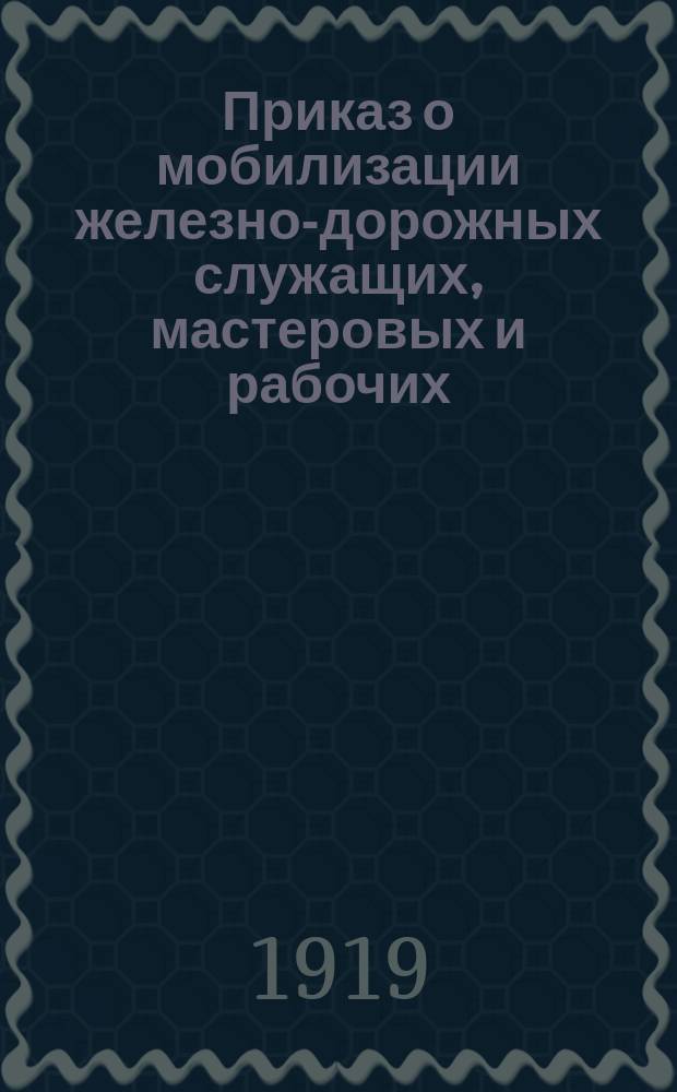 Приказ о мобилизации железно-дорожных служащих, мастеровых и рабочих : листовка