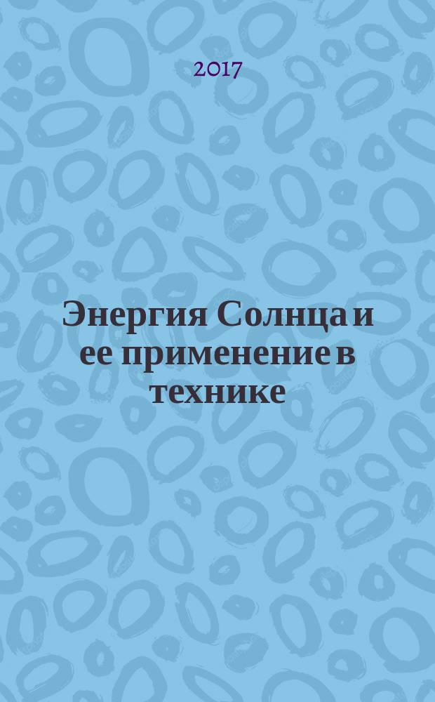 Энергия Солнца и ее применение в технике : учебное пособие : для студентов и аспирантов, обучающихся по направлению "Техносферная безопасность"