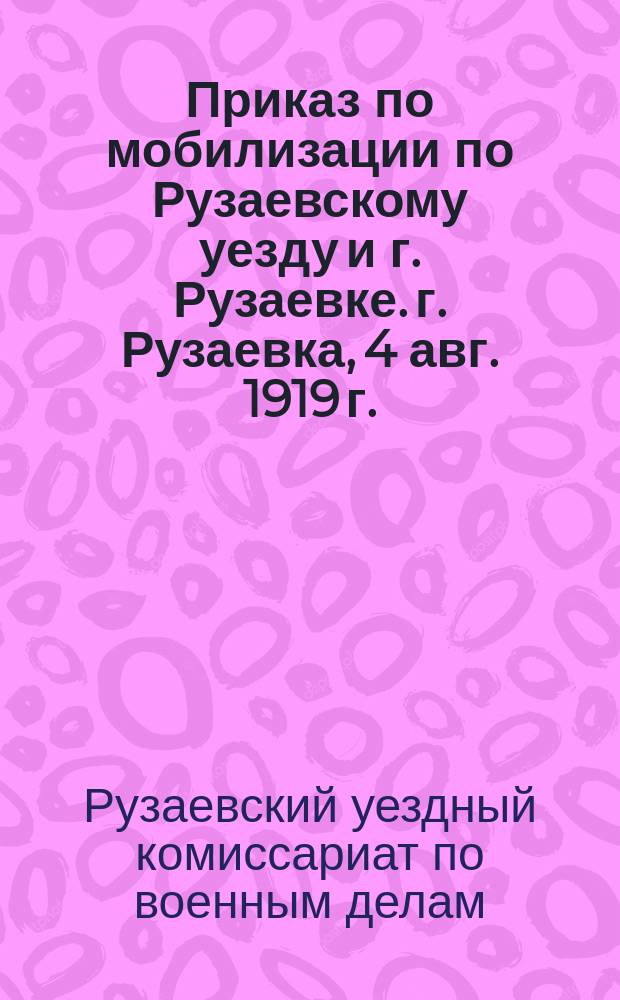 Приказ по мобилизации по Рузаевскому уезду и г. Рузаевке. г. Рузаевка, 4 авг. 1919 г.: [О призыве граждан, освобожденных от военной службы : листовка