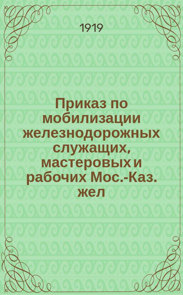 Приказ по мобилизации железнодорожных служащих, мастеровых и рабочих Мос.-Каз. жел. дор. г. Рузаевка, 7 авг. 1919 г. : листовка