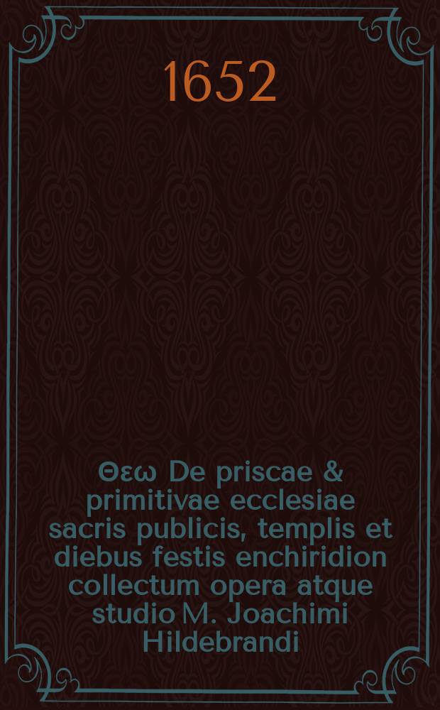 Συν Θεω De priscae & primitivae ecclesiae sacris publicis, templis et diebus festis enchiridion collectum opera atque studio M. Joachimi Hildebrandi
