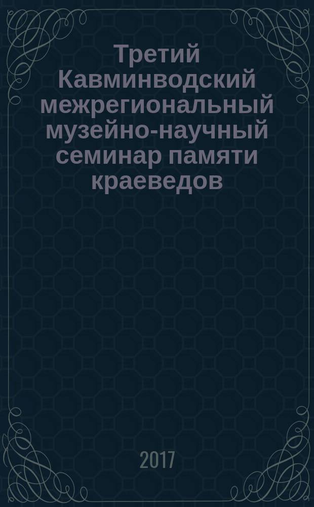 Третий Кавминводский межрегиональный музейно-научный семинар памяти краеведов : материалы заседаний, 1-2 декабря 2016 г. : к 140-летию Николая Михайловича Егорова (1876-1965), 120-летию Матвея Ивановича Рыбенко (1896-1993), 105-летию и 30-летию памяти Андрея Петровича Рунича (1911-1986)