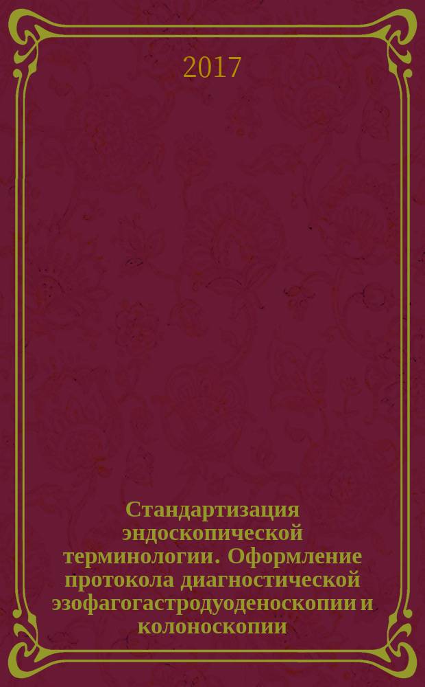 Стандартизация эндоскопической терминологии. Оформление протокола диагностической эзофагогастродуоденоскопии и колоноскопии : (на основе МСТ 3.0 гастроинтестинальной эндоскопии) : учебно-методическое пособие