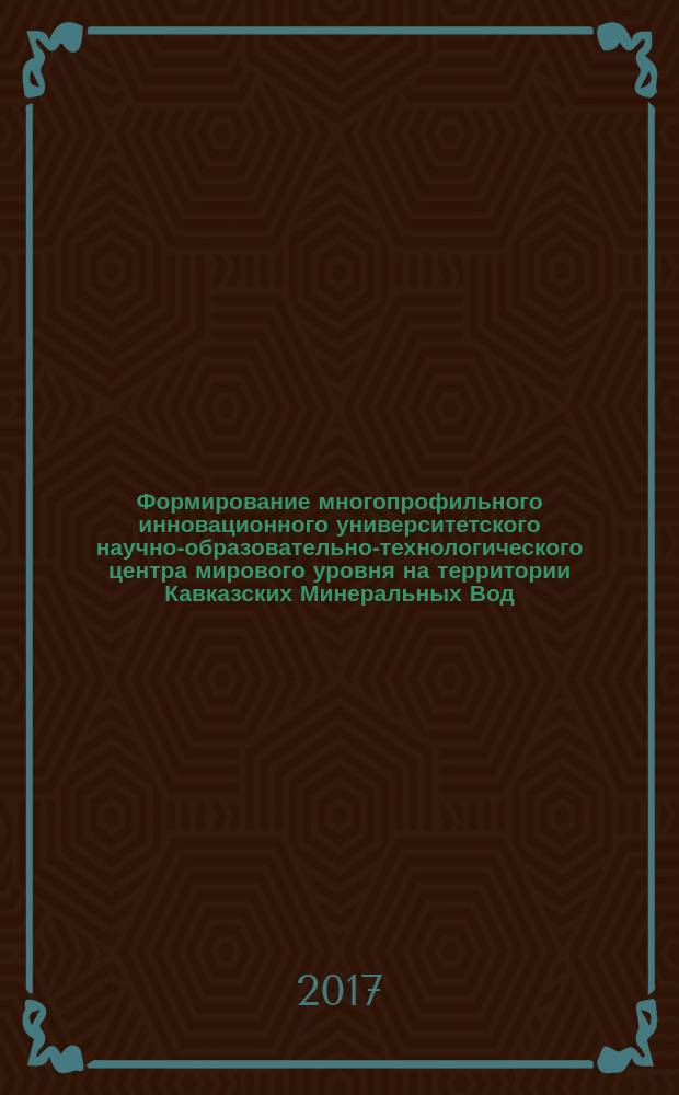 Формирование многопрофильного инновационного университетского научно-образовательно-технологического центра мирового уровня на территории Кавказских Минеральных Вод, Ставропольского края и Северного Кавказа посредством укрепления интеграции науки, образования, инновационного предпринимательства, молодежной проектной, волонтерской и сервисной деятельности : программа стратегического развития на 2017-2021 годы ФГБОУ ВО "Пятигорский государственный университет"