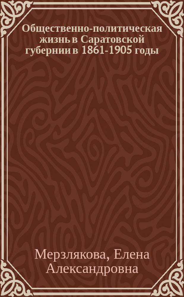 Общественно-политическая жизнь в Саратовской губернии в 1861-1905 годы:особенности развития : автореферат дис. на соиск. уч. степ. кандидата исторических наук : специальность 07.00.02 <Отечественная история>