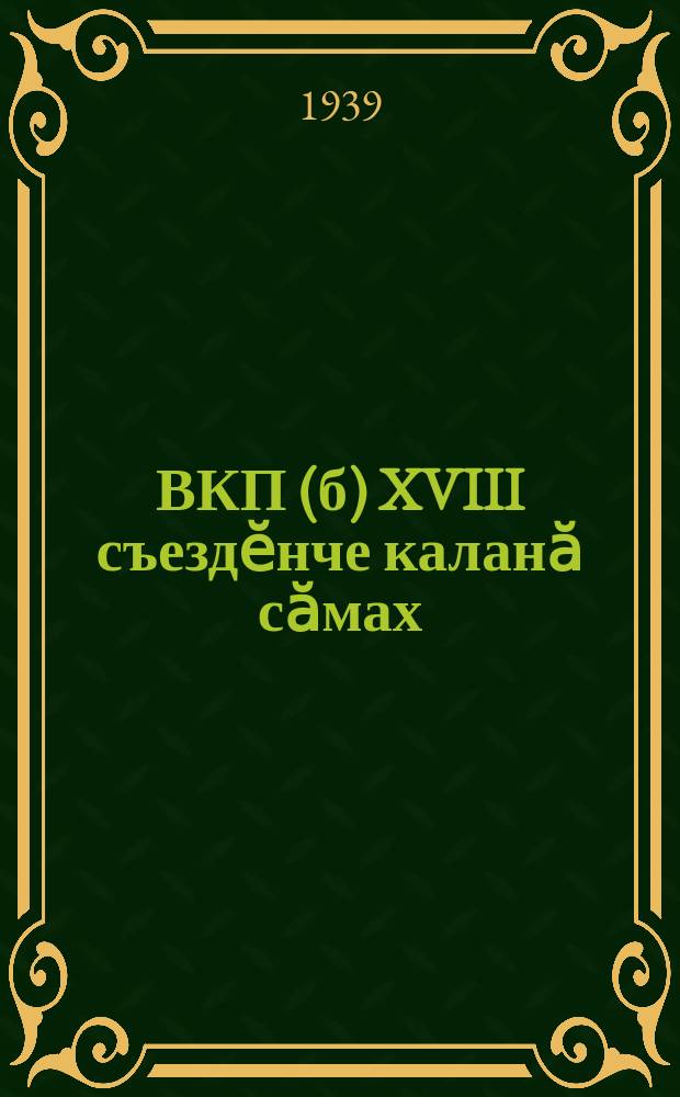 ВКП(б) XVIII съездӗнче каланӑ сӑмах : 1939 ҫулти мартӑн 12-мӗшӗ = Речь на XVIII съезде ВКП(б)
